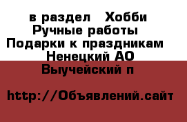  в раздел : Хобби. Ручные работы » Подарки к праздникам . Ненецкий АО,Выучейский п.